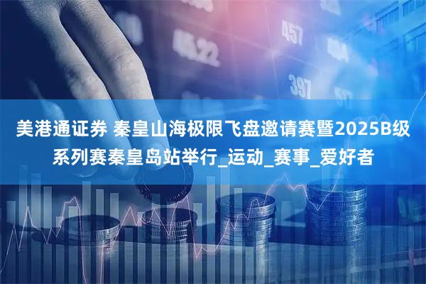 美港通证券 秦皇山海极限飞盘邀请赛暨2025B级系列赛秦皇岛站举行_运动_赛事_爱好者