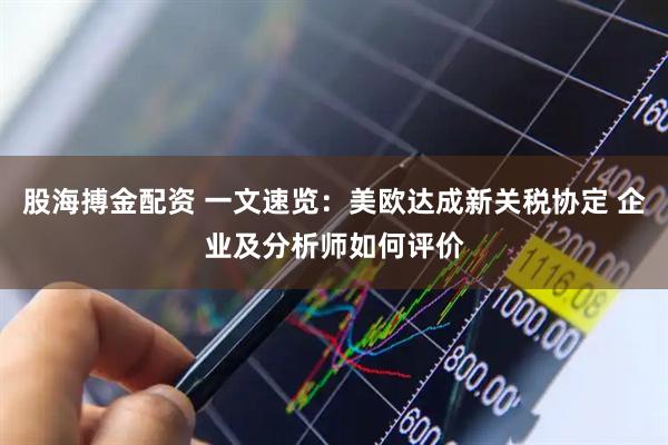 股海搏金配资 一文速览：美欧达成新关税协定 企业及分析师如何评价
