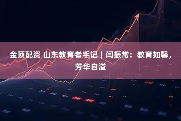 金顶配资 山东教育者手记｜闫振常：教育如馨，芳华自溢