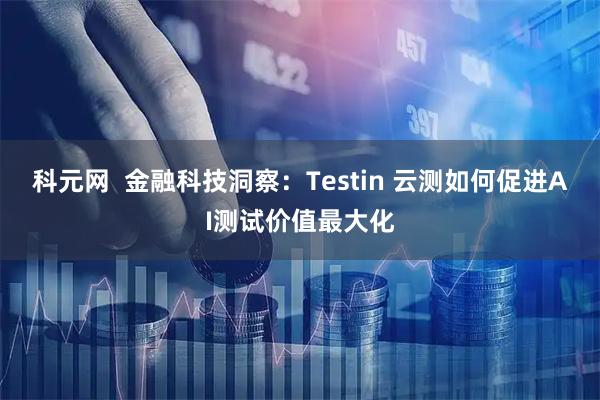 科元网  金融科技洞察：Testin 云测如何促进AI测试价值最大化
