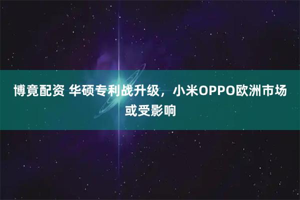 博竟配资 华硕专利战升级，小米OPPO欧洲市场或受影响