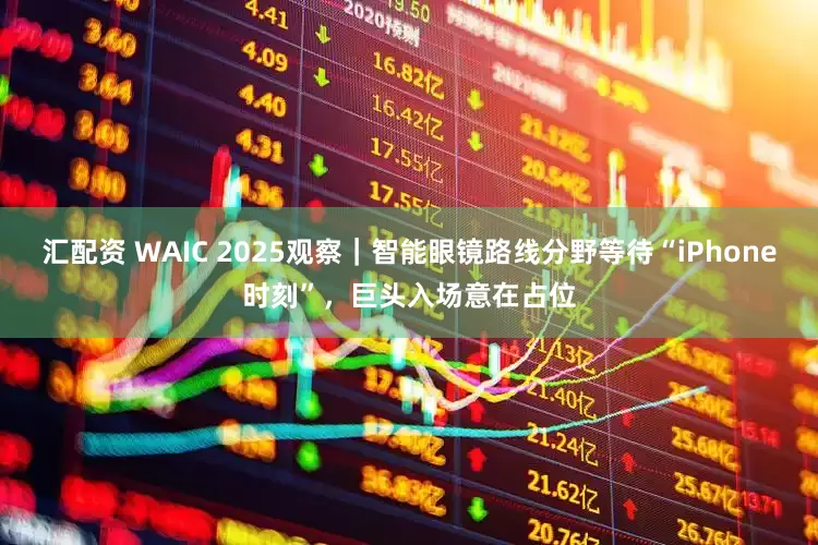 汇配资 WAIC 2025观察｜智能眼镜路线分野等待“iPhone时刻”，巨头入场意在占位