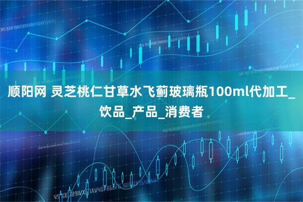 顺阳网 灵芝桃仁甘草水飞蓟玻璃瓶100ml代加工_饮品_产品_消费者