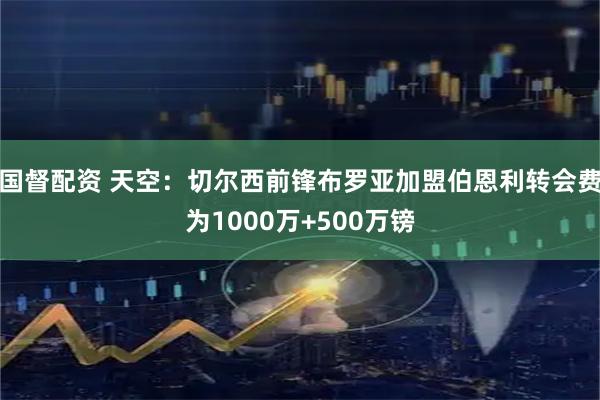 国督配资 天空：切尔西前锋布罗亚加盟伯恩利转会费为1000万+500万镑