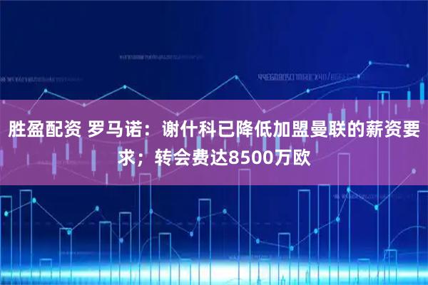 胜盈配资 罗马诺：谢什科已降低加盟曼联的薪资要求；转会费达8500万欧