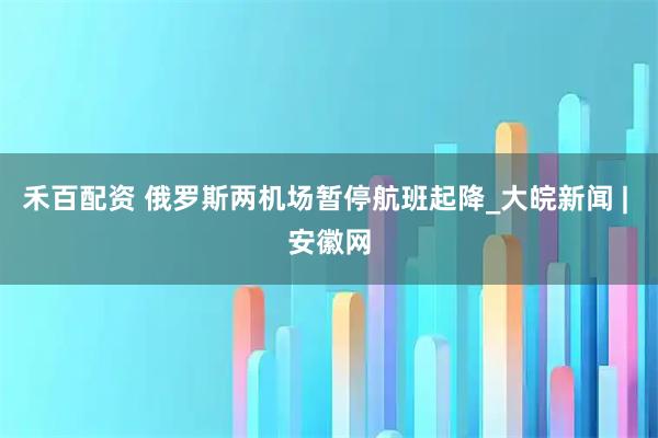禾百配资 俄罗斯两机场暂停航班起降_大皖新闻 | 安徽网
