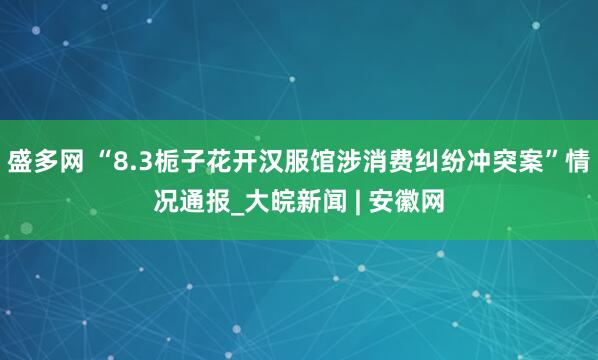 盛多网 “8.3栀子花开汉服馆涉消费纠纷冲突案”情况通报_大皖新闻 | 安徽网