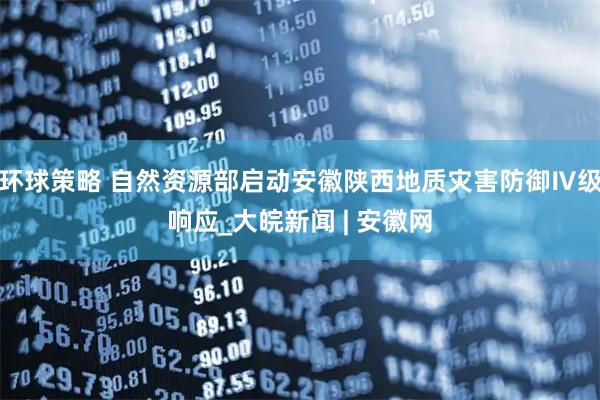 环球策略 自然资源部启动安徽陕西地质灾害防御Ⅳ级响应_大皖新闻 | 安徽网