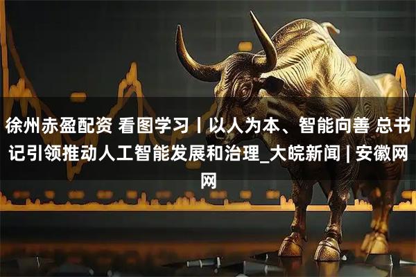 徐州赤盈配资 看图学习丨以人为本、智能向善 总书记引领推动人工智能发展和治理_大皖新闻 | 安徽网