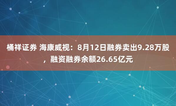 桶祥证券 海康威视：8月12日融券卖出9.28万股，融资融券余额26.65亿元