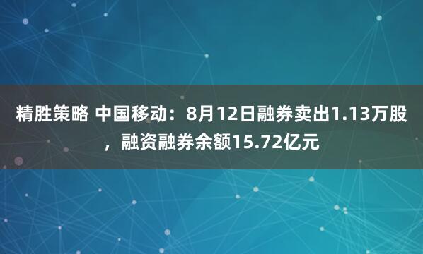 精胜策略 中国移动：8月12日融券卖出1.13万股，融资融券余额15.72亿元