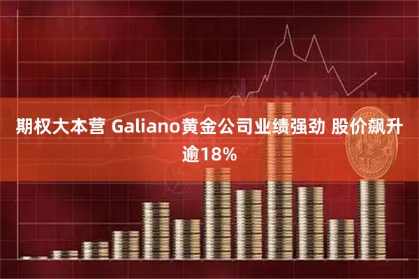 期权大本营 Galiano黄金公司业绩强劲 股价飙升逾18%