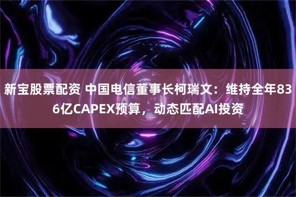 新宝股票配资 中国电信董事长柯瑞文：维持全年836亿CAPEX预算，动态匹配AI投资