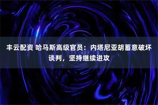 丰云配资 哈马斯高级官员：内塔尼亚胡蓄意破坏谈判，坚持继续进攻