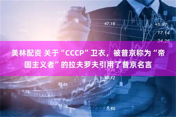 美林配资 关于“CCCP”卫衣，被普京称为“帝国主义者”的拉夫罗夫引用了普京名言