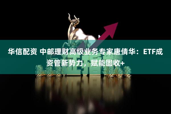 华信配资 中邮理财高级业务专家唐倩华：ETF成资管新势力，赋能固收+