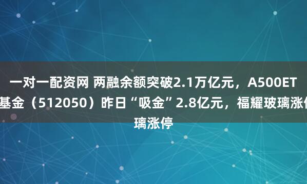 一对一配资网 两融余额突破2.1万亿元，A500ETF基金（512050）昨日“吸金”2.8亿元，福耀玻璃涨停
