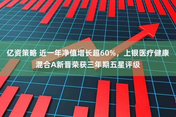 亿资策略 近一年净值增长超60%，上银医疗健康混合A新晋荣获三年期五星评级