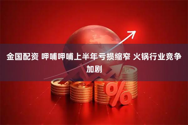 金国配资 呷哺呷哺上半年亏损缩窄 火锅行业竞争加剧