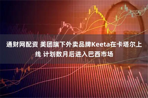 通财网配资 美团旗下外卖品牌Keeta在卡塔尔上线 计划数月后进入巴西市场
