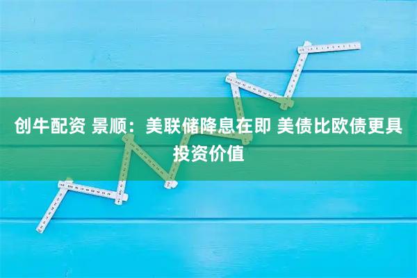 创牛配资 景顺：美联储降息在即 美债比欧债更具投资价值