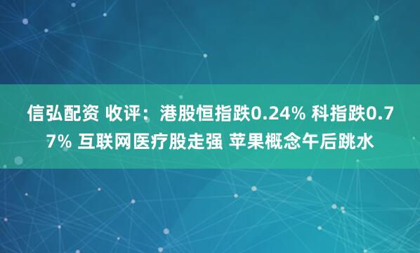 信弘配资 收评：港股恒指跌0.24% 科指跌0.77% 互联网医疗股走强 苹果概念午后跳水