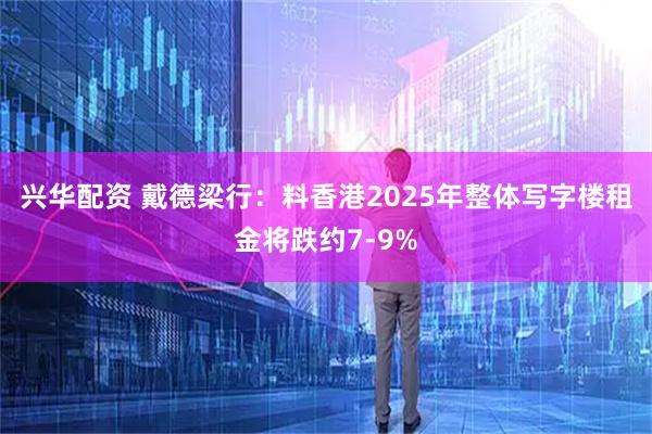兴华配资 戴德梁行：料香港2025年整体写字楼租金将跌约7-9%