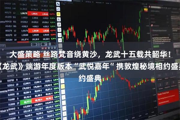 大盛策略 丝路梵音绕黄沙，龙武十五载共韶华！《龙武》端游年度版本“武悦嘉年”携敦煌秘境相约盛典