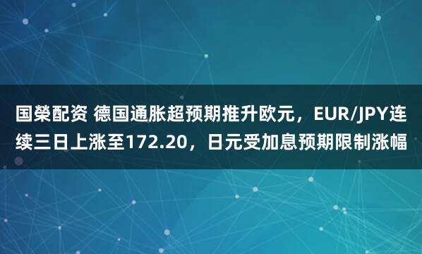国榮配资 德国通胀超预期推升欧元，EUR/JPY连续三日上涨至172.20，日元受加息预期限制涨幅