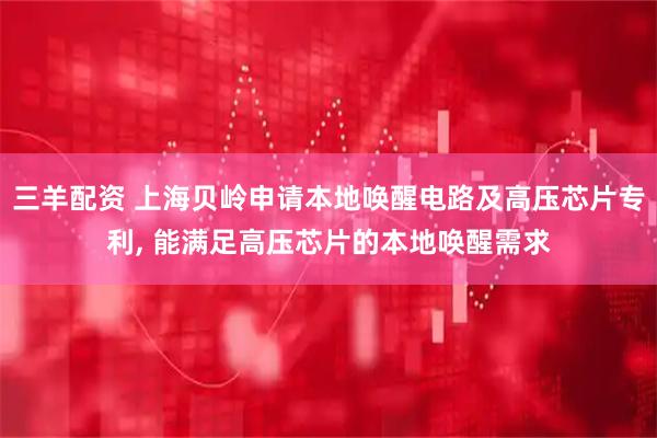 三羊配资 上海贝岭申请本地唤醒电路及高压芯片专利, 能满足高压芯片的本地唤醒需求