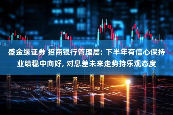 盛金缘证券 招商银行管理层: 下半年有信心保持业绩稳中向好, 对息差未来走势持乐观态度