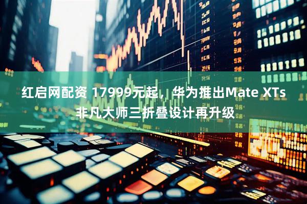 红启网配资 17999元起，华为推出Mate XTs 非凡大师三折叠设计再升级