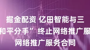 掘金配资 亿田智能与三只羊“和平分手” 终止网络推广服务合同