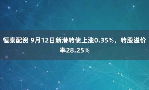 恒泰配资 9月12日新港转债上涨0.35%，转股溢价率28.25%