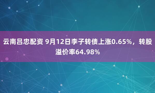 云南吕忠配资 9月12日李子转债上涨0.65%，转股溢价率64.98%