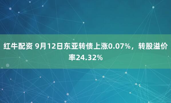 红牛配资 9月12日东亚转债上涨0.07%，转股溢价率24.32%