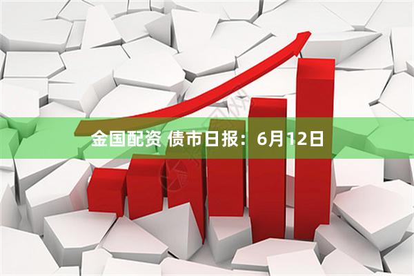 金国配资 债市日报：6月12日