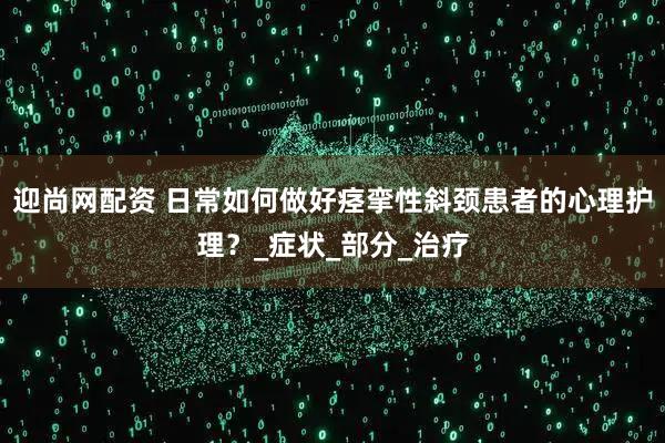 迎尚网配资 日常如何做好痉挛性斜颈患者的心理护理？_症状_部分_治疗
