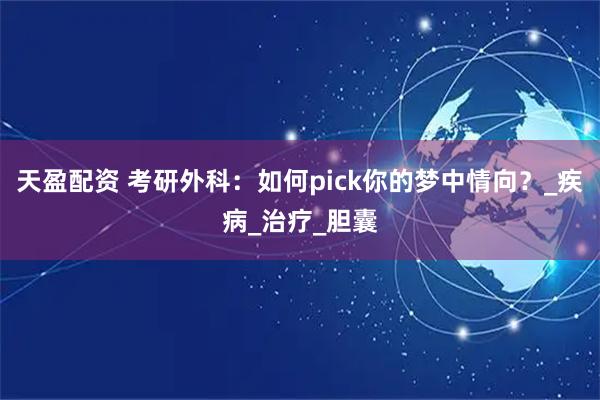 天盈配资 考研外科：如何pick你的梦中情向？_疾病_治疗_胆囊