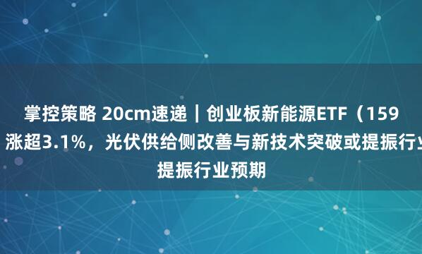 掌控策略 20cm速递｜创业板新能源ETF（159387）涨超3.1%，光伏供给侧改善与新技术突破或提振行业预期