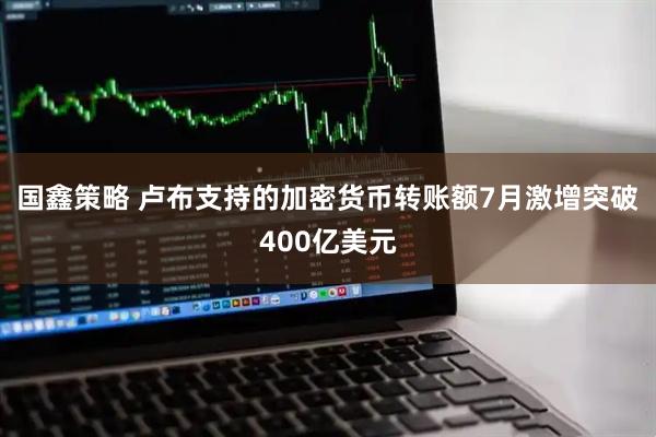 国鑫策略 卢布支持的加密货币转账额7月激增突破400亿美元