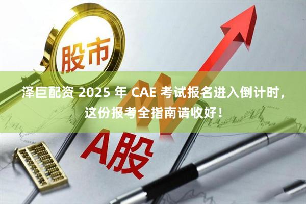 泽巨配资 2025 年 CAE 考试报名进入倒计时，这份报考全指南请收好！