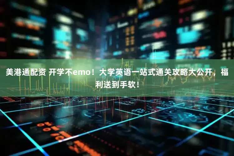 美港通配资 开学不emo！大学英语一站式通关攻略大公开，福利送到手软！