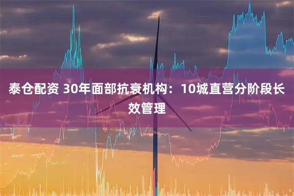 泰仓配资 30年面部抗衰机构：10城直营分阶段长效管理