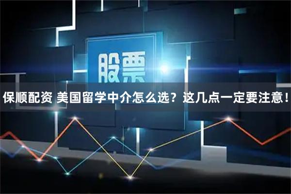 保顺配资 美国留学中介怎么选？这几点一定要注意！