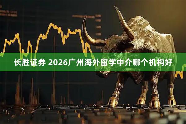 长胜证券 2026广州海外留学中介哪个机构好