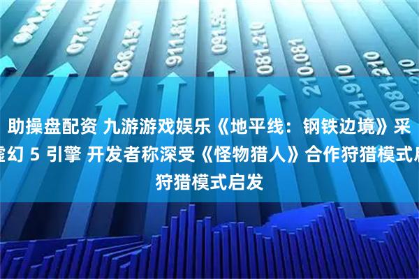 助操盘配资 九游游戏娱乐《地平线：钢铁边境》采用虚幻 5 引擎 开发者称深受《怪物猎人》合作狩猎模式启发