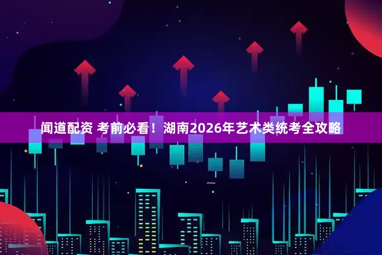 闻道配资 考前必看！湖南2026年艺术类统考全攻略