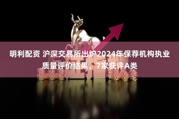 明利配资 沪深交易所出炉2024年保荐机构执业质量评价结果，7家获评A类