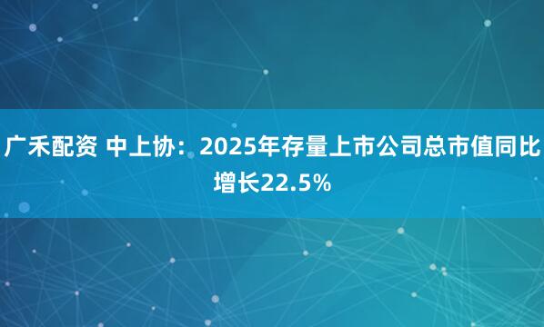 广禾配资 中上协：2025年存量上市公司总市值同比增长22.5%